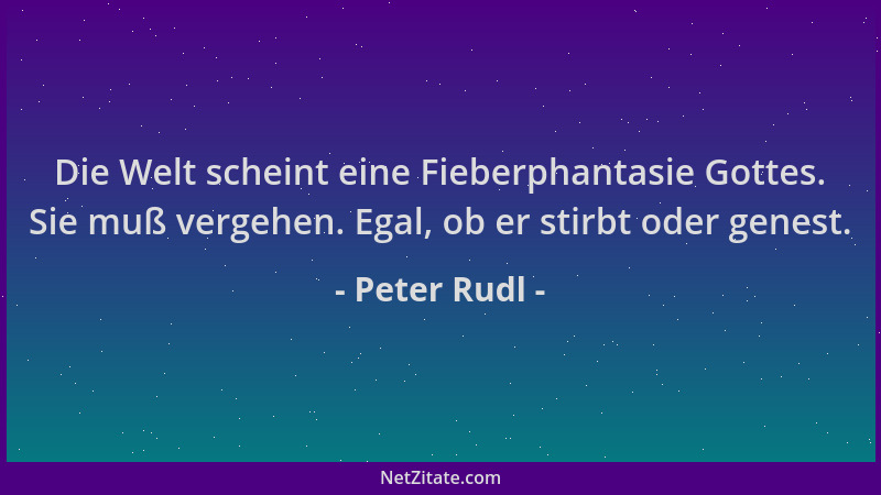 Peter Rudl - Die Welt scheint eine Fieberphantasie Gottes. Sie muß vergehen. Egal, ob er stirbt oder genest....