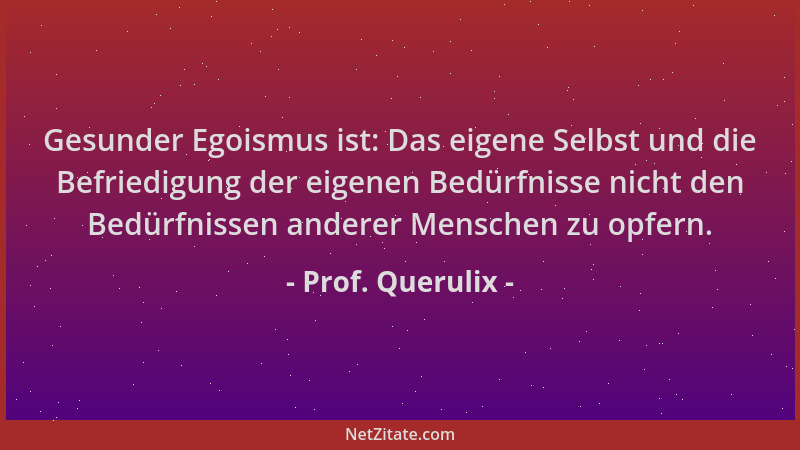 Prof. Querulix - Gesunder Egoismus ist: Das eigene Selbst und die Befriedigung der eigenen Bedürfnisse nicht den Bedürfniss...