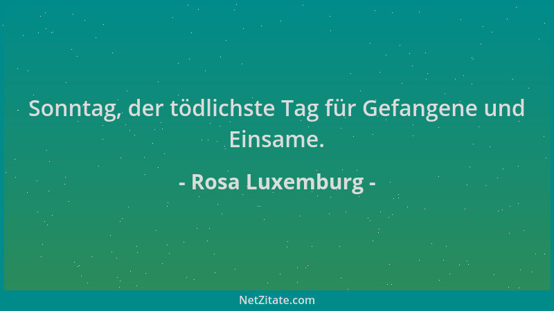 Rosa Luxemburg - Sonntag, der tödlichste Tag für Gefangene und Einsame....