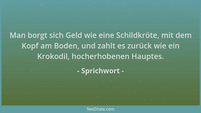 Sprichwort - Man borgt sich Geld wie eine Schildkröte, mit dem Kopf am Boden, und zahlt es zurück wie ein Krokodil, hocherh...