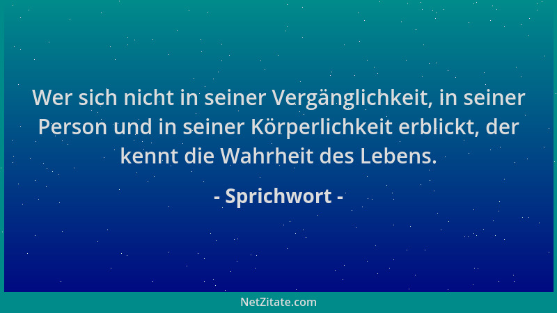 Sprichwort - Wer sich nicht in seiner Vergänglichkeit, in seiner Person und in seiner Körperlichkeit erblickt, der kennt di...