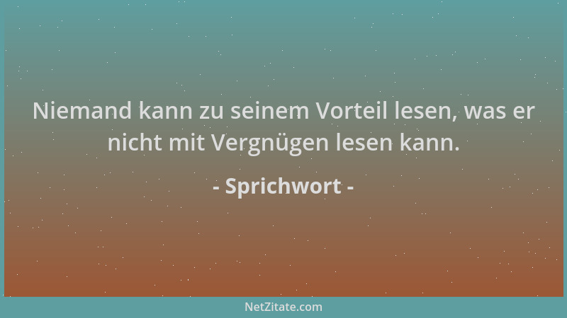 Sprichwort - Niemand kann zu seinem Vorteil lesen, was er nicht mit Vergnügen lesen kann....