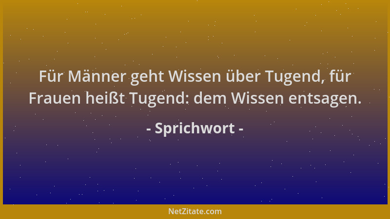 Sprichwort - Für Männer geht Wissen über Tugend, für Frauen heißt Tugend: dem Wissen entsagen....