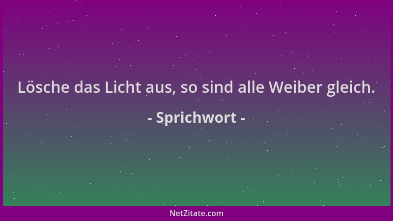 Sprichwort - Lösche das Licht aus, so sind alle Weiber gleich....