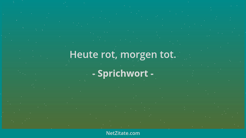 Sprichwort - Heute rot, morgen tot....