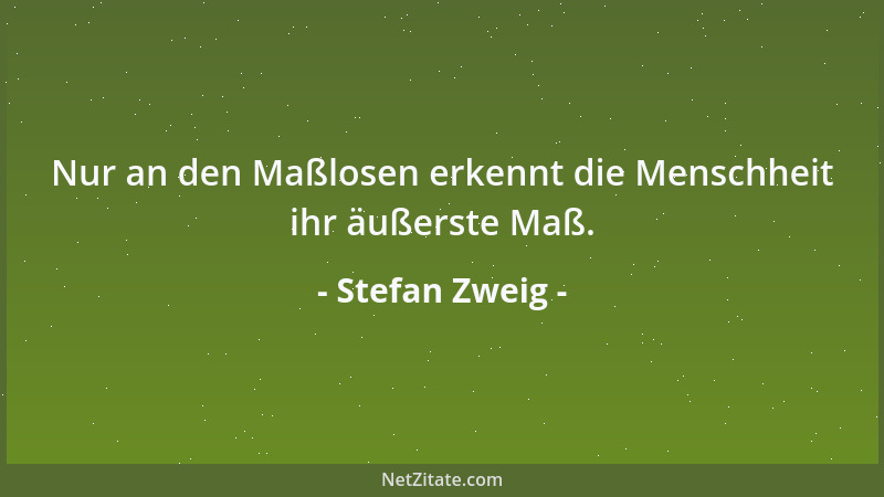 Stefan Zweig - Nur an den Maßlosen erkennt die Menschheit ihr äußerste Maß....