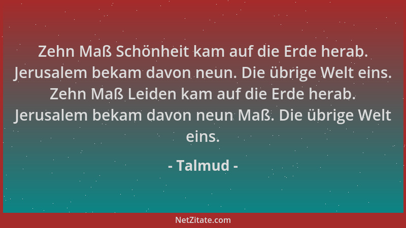 Talmud - Zehn Maß Schönheit kam auf die Erde herab. Jerusalem bekam davon neun. Die übrige Welt eins. Zehn Maß Leiden kam a...