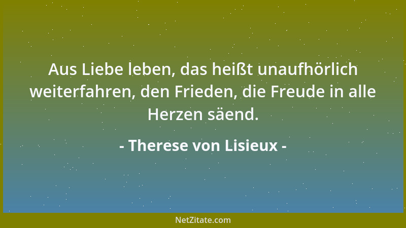 Therese von Lisieux - Aus Liebe leben, das heißt unaufhörlich weiterfahren, den Frieden, die Freude in alle Herzen säend....