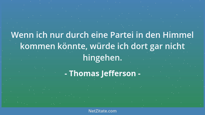 Thomas Jefferson - Wenn ich nur durch eine Partei in den Himmel kommen könnte, würde ich dort gar nicht hingehen....