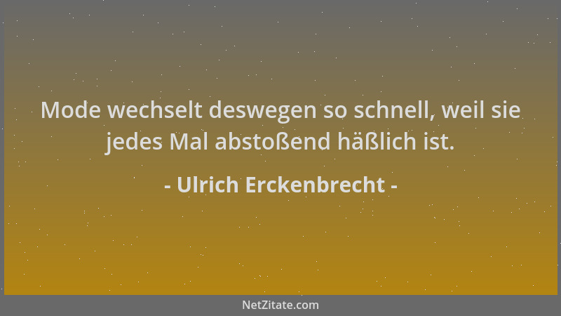 Ulrich Erckenbrecht - Mode wechselt deswegen so schnell, weil sie jedes Mal abstoßend häßlich ist....