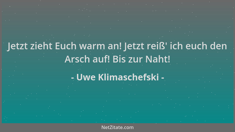 Uwe Klimaschefski - Jetzt zieht Euch warm an! Jetzt reiß ' ich euch den Arsch auf! Bis zur Naht!...