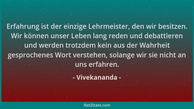 Vivekananda - Erfahrung ist der einzige Lehrmeister, den wir besitzen. Wir können unser Leben lang reden und debattieren un...