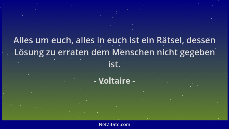 Voltaire - Alles um euch, alles in euch ist ein Rätsel, dessen Lösung zu erraten dem Menschen nicht gegeben ist....