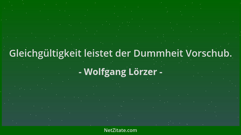 Wolfgang Lörzer - Gleichgültigkeit leistet der Dummheit Vorschub....