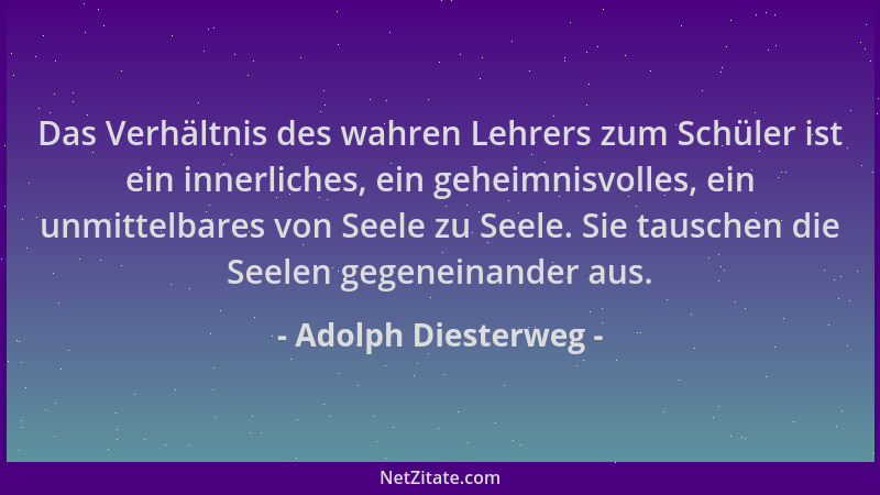 Adolph Diesterweg - Das Verhältnis des wahren Lehrers zum Schüler ist ein innerliches, ein geheimnisvolles, ein unmittelbar...