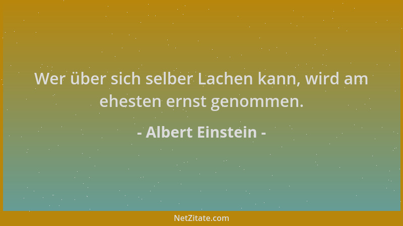 Albert Einstein - Wer über sich selber Lachen kann, wird am ehesten ernst genommen....