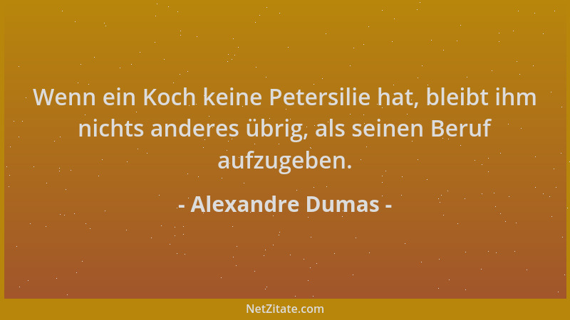 Alexandre Dumas - Wenn ein Koch keine Petersilie hat, bleibt ihm nichts anderes übrig, als seinen Beruf aufzugeben....