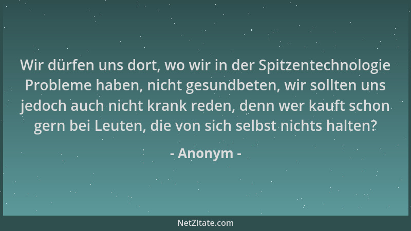 Anonym - Wir dürfen uns dort, wo wir in der Spitzentechnologie Probleme haben, nicht gesundbeten, wir sollten uns jedoch au...