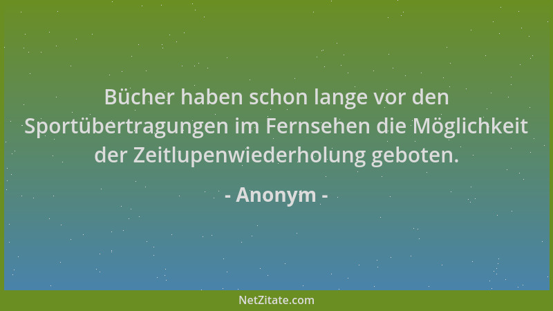 Anonym - Bücher haben schon lange vor den Sportübertragungen im Fernsehen die Möglichkeit der Zeitlupenwiederholung geboten...