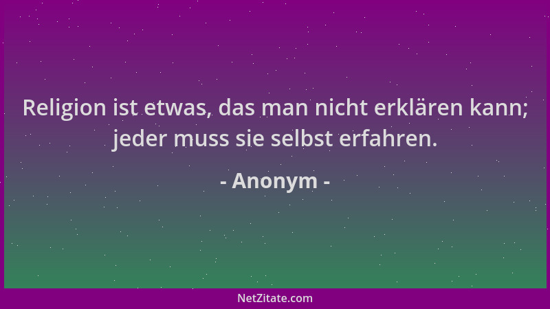 Anonym - Religion ist etwas, das man nicht erklären kann; jeder muss sie selbst erfahren....
