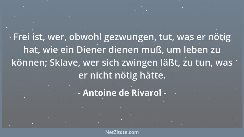 Antoine de Rivarol - Frei ist, wer, obwohl gezwungen, tut, was er nötig hat, wie ein Diener dienen muß, um leben zu können;...