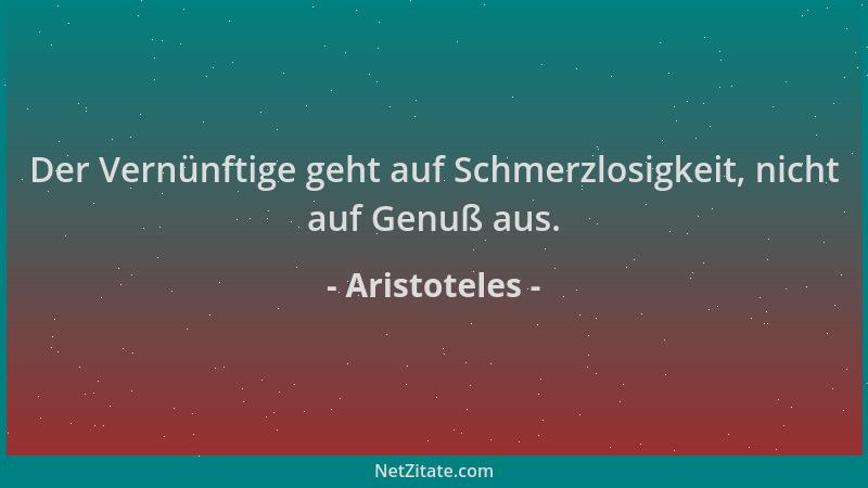 Aristoteles - Der Vernünftige geht auf Schmerzlosigkeit, nicht auf Genuß aus....
