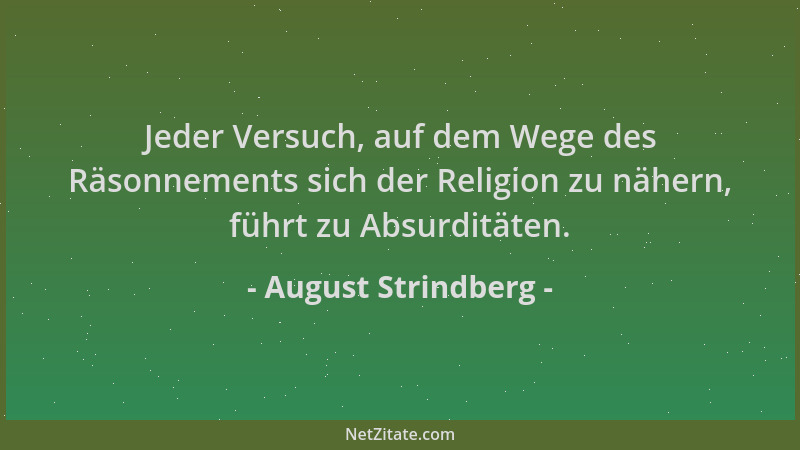 August Strindberg - Jeder Versuch, auf dem Wege des Räsonnements sich der Religion zu nähern, führt zu Absurditäten....