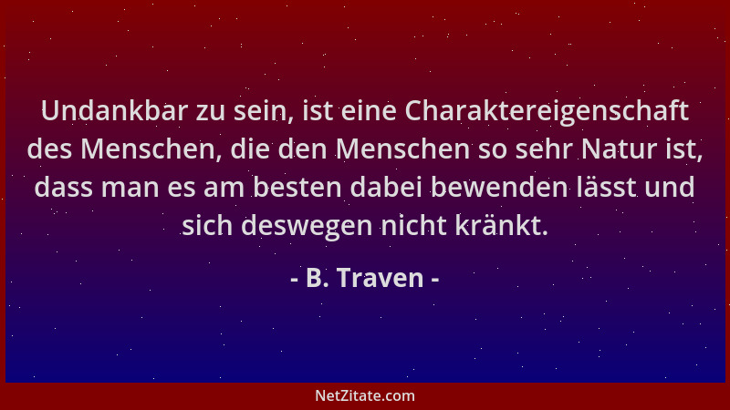 B. Traven - Undankbar zu sein, ist eine Charaktereigenschaft des Menschen, die den Menschen so sehr Natur ist, dass man es...