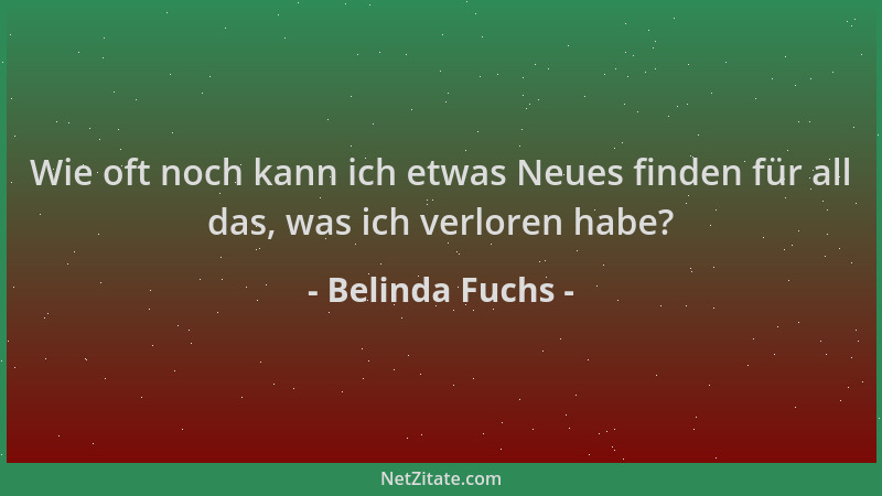 Belinda Fuchs - Wie oft noch kann ich etwas Neues finden für all das, was ich verloren habe?...