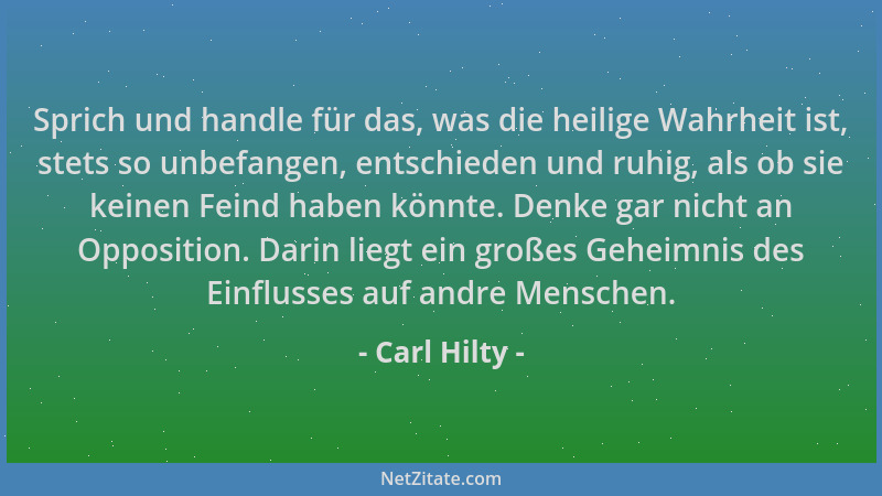 Carl Hilty - Sprich und handle für das, was die heilige Wahrheit ist, stets so unbefangen, entschieden und ruhig, als ob si...