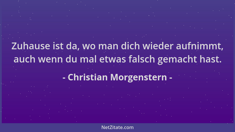 Christian Morgenstern - Zuhause ist da, wo man dich wieder aufnimmt, auch wenn du mal etwas falsch gemacht hast....