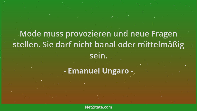 Emanuel Ungaro - Mode muss provozieren und neue Fragen stellen. Sie darf nicht banal oder mittelmäßig sein....