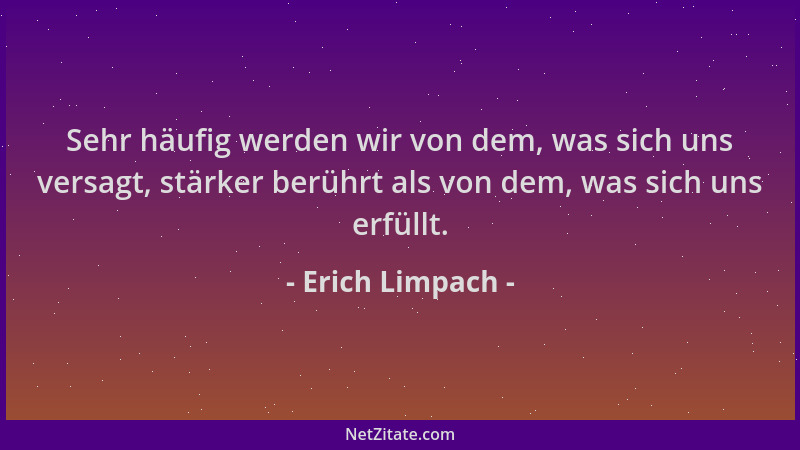 Erich Limpach - Sehr häufig werden wir von dem, was sich uns versagt, stärker berührt als von dem, was sich uns erfüllt....