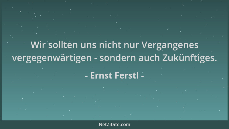 Ernst Ferstl - Wir sollten uns nicht nur Vergangenes vergegenwärtigen - sondern auch Zukünftiges....