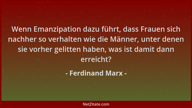Ferdinand Marx - Wenn Emanzipation dazu führt, dass Frauen sich nachher so verhalten wie die Männer, unter denen sie vorher...