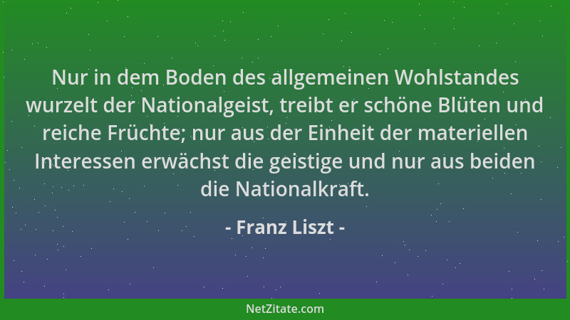 Franz Liszt - Nur in dem Boden des allgemeinen Wohlstandes wurzelt der Nationalgeist, treibt er schöne Blüten und reiche Fr...