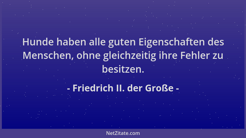 Friedrich II. der Große - Hunde haben alle guten Eigenschaften des Menschen, ohne gleichzeitig ihre Fehler zu besitzen....