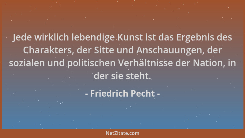 Friedrich Pecht - Jede wirklich lebendige Kunst ist das Ergebnis des Charakters, der Sitte und Anschauungen, der sozialen u...