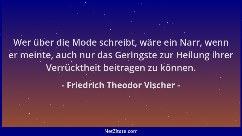 Friedrich Theodor Vischer - Wer über die Mode schreibt, wäre ein Narr, wenn er meinte, auch nur das Geringste zur Heilung i...