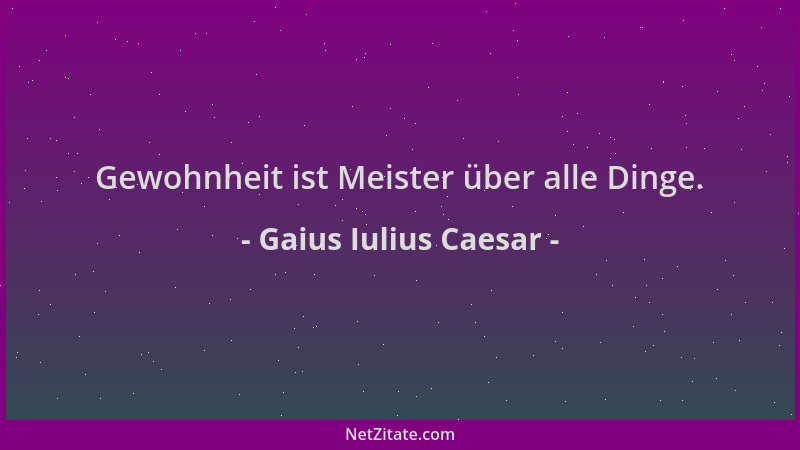 Gaius Iulius Caesar - Gewohnheit ist Meister über alle Dinge....
