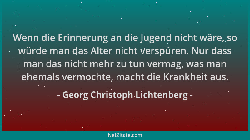 Georg Christoph Lichtenberg - Wenn die Erinnerung an die Jugend nicht wäre, so würde man das Alter nicht verspüren. Nur das...