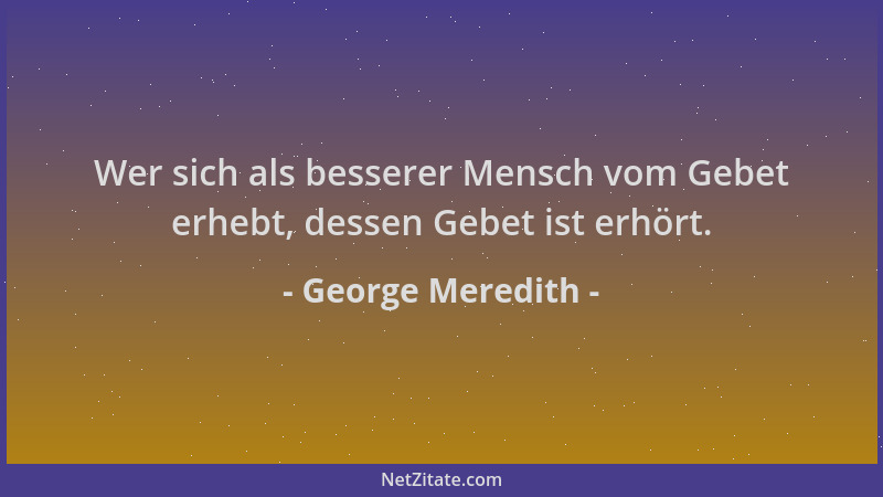 George Meredith - Wer sich als besserer Mensch vom Gebet erhebt, dessen Gebet ist erhört....