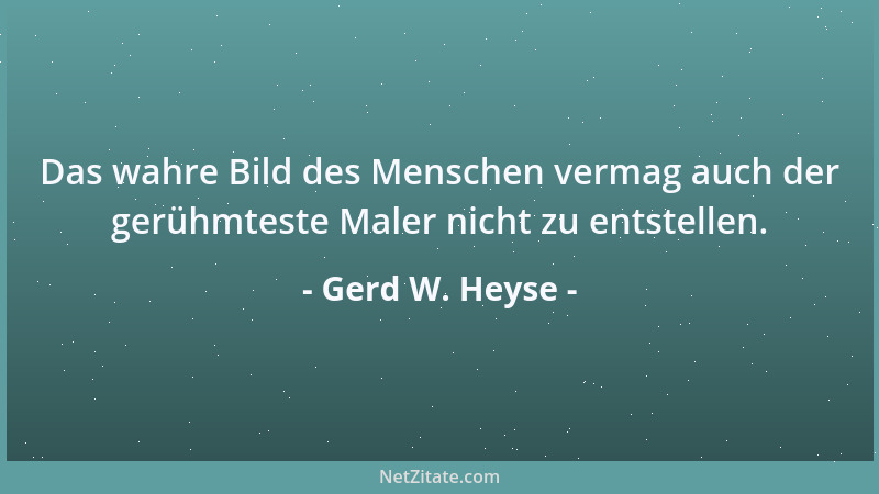 Gerd W. Heyse - Das wahre Bild des Menschen vermag auch der gerühmteste Maler nicht zu entstellen....