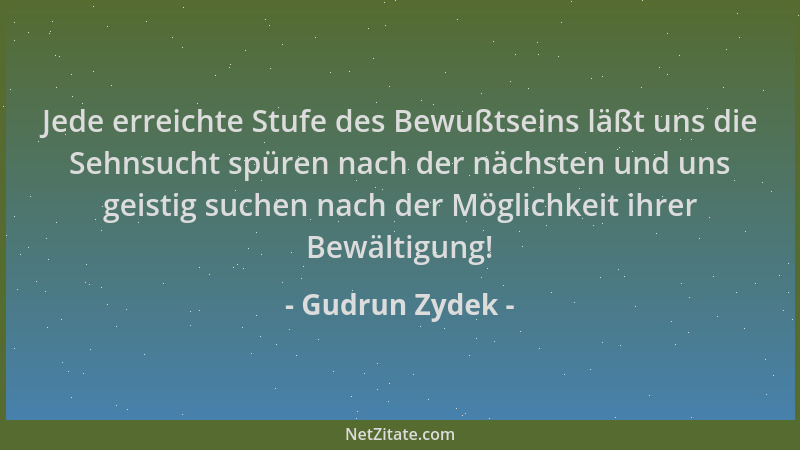 Gudrun Zydek - Jede erreichte Stufe des Bewußtseins läßt uns die Sehnsucht spüren nach der nächsten und uns geistig suchen...