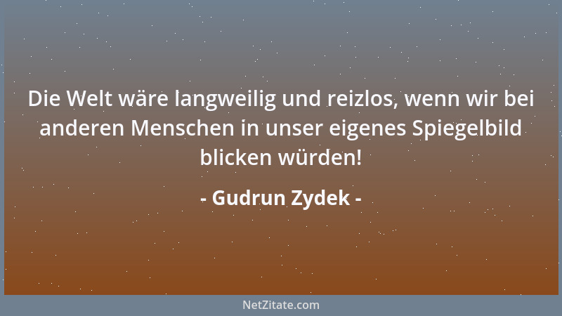 Gudrun Zydek - Die Welt wäre langweilig und reizlos, wenn wir bei anderen Menschen in unser eigenes Spiegelbild blicken wür...
