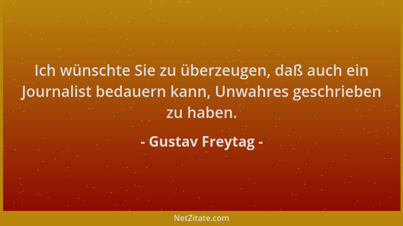 Gustav Freytag - Ich wünschte Sie zu überzeugen, daß auch ein Journalist bedauern kann, Unwahres geschrieben zu haben....