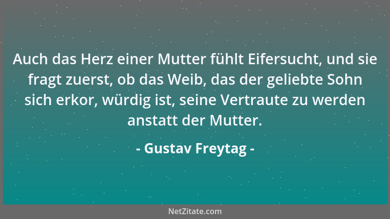 Gustav Freytag - Auch das Herz einer Mutter fühlt Eifersucht, und sie fragt zuerst, ob das Weib, das der geliebte Sohn sich...