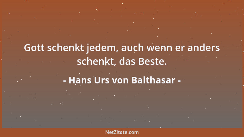 Hans Urs von Balthasar - Gott schenkt jedem, auch wenn er anders schenkt, das Beste....
