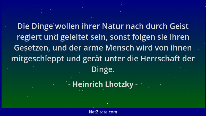 Heinrich Lhotzky - Die Dinge wollen ihrer Natur nach durch Geist regiert und geleitet sein, sonst folgen sie ihren Gesetzen...
