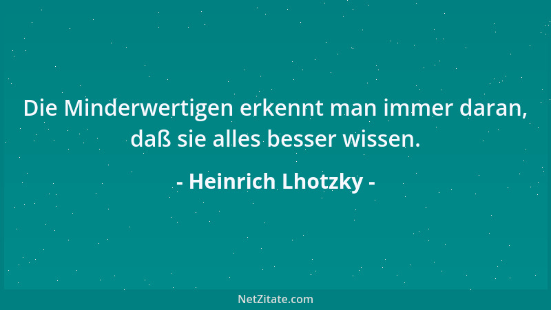 Heinrich Lhotzky - Die Minderwertigen erkennt man immer daran, daß sie alles besser wissen....